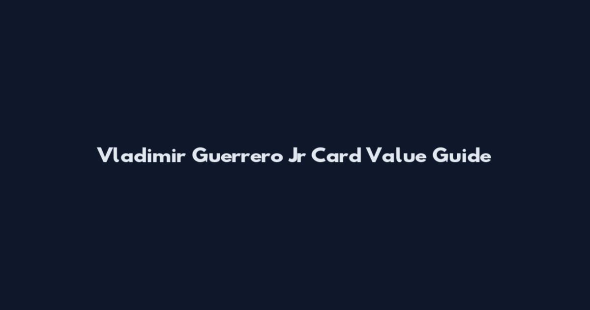 Vladimir Guerrero Jr Card Value Guide