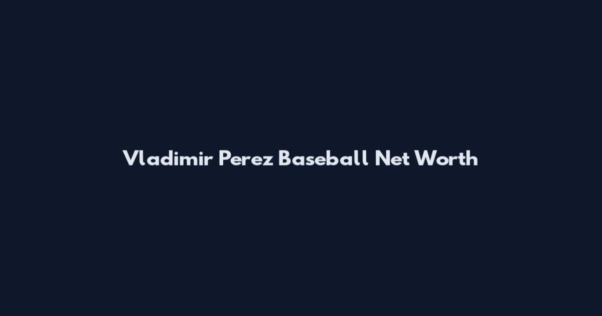 Vladimir Perez Baseball Net Worth