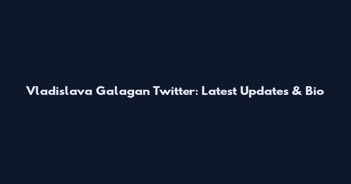 Vladislava Galagan Twitter: Latest Updates & Bio