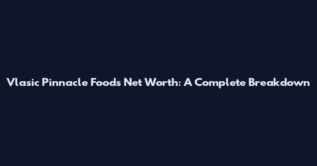 Vlasic Pinnacle Foods Net Worth: A Complete Breakdown