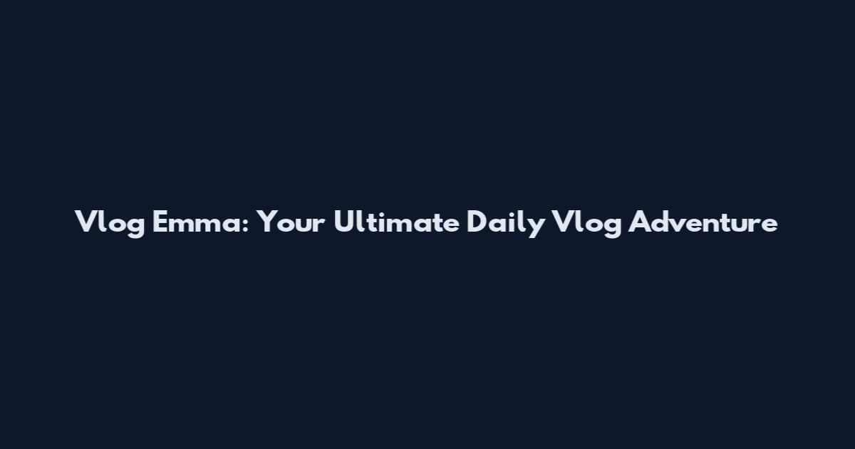 Vlog Emma: Your Ultimate Daily Vlog Adventure