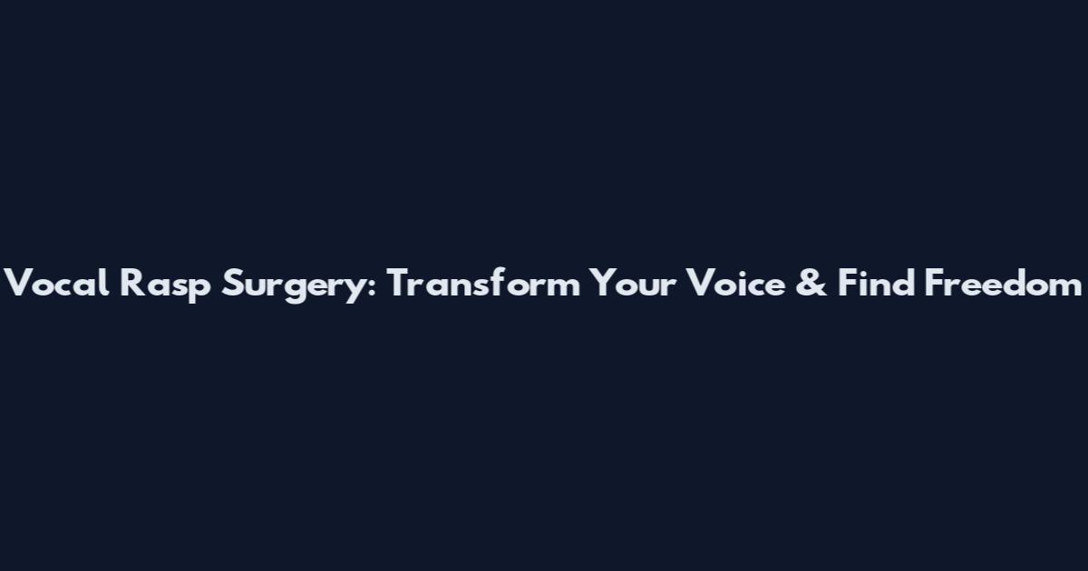 Vocal Rasp Surgery: Transform Your Voice & Find Freedom