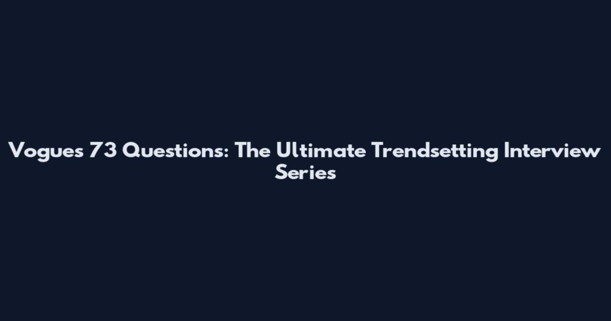 Vogue's 73 Questions: The Ultimate Trendsetting Interview Series