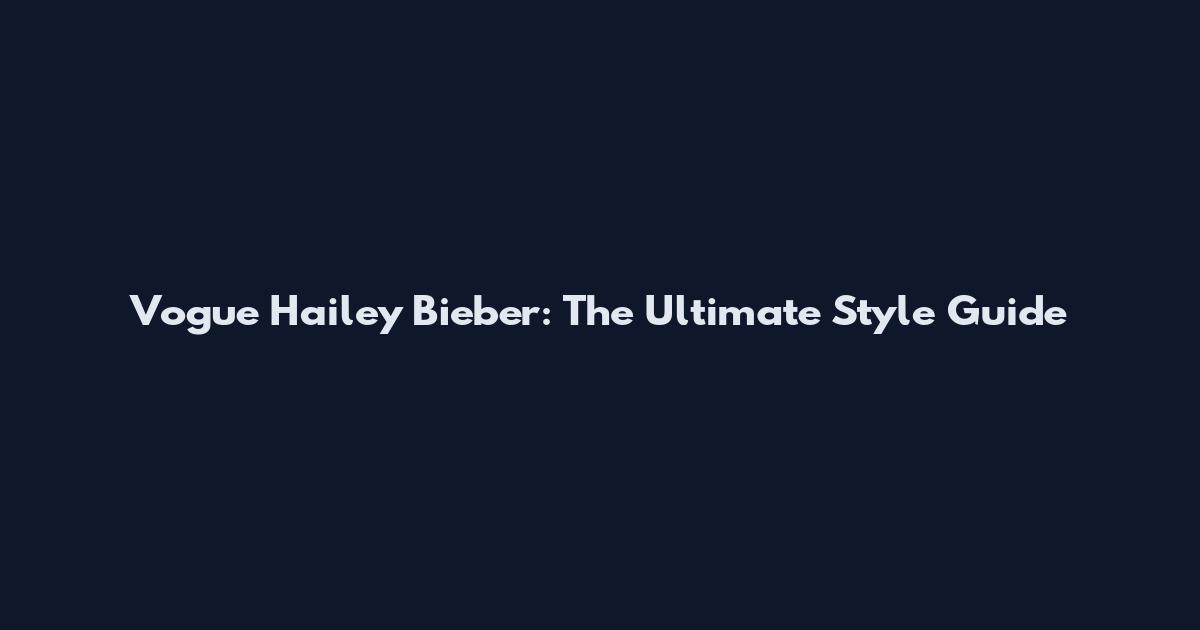Vogue Hailey Bieber: The Ultimate Style Guide