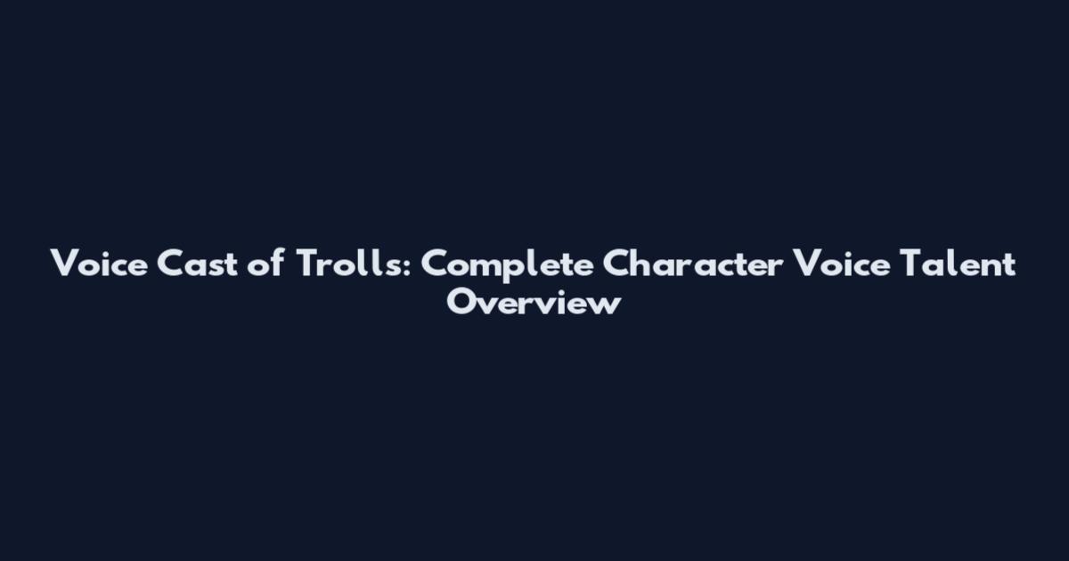 Voice Cast of Trolls: Complete Character Voice Talent Overview