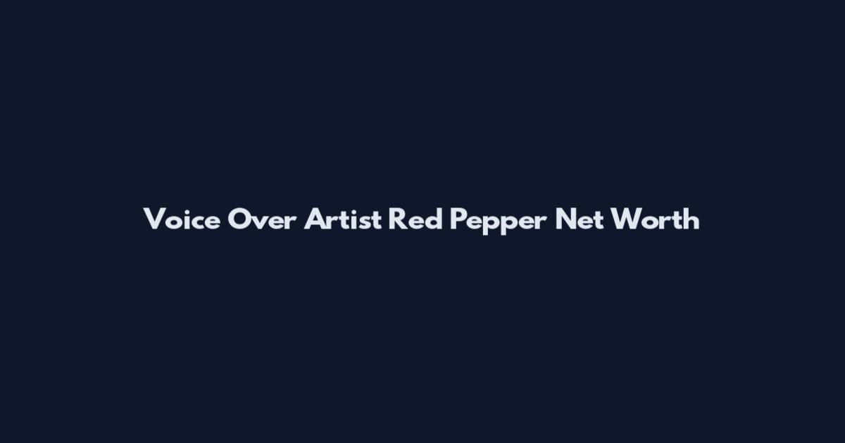 Voice Over Artist Red Pepper Net Worth