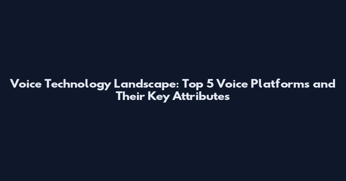 Voice Technology Landscape: Top 5 Voice Platforms and Their Key Attributes