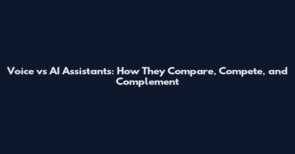 Voice vs AI Assistants: How They Compare, Compete, and Complement