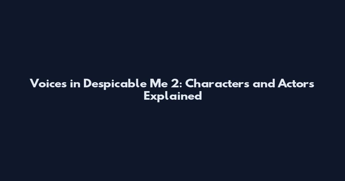 Voices in Despicable Me 2: Characters and Actors Explained