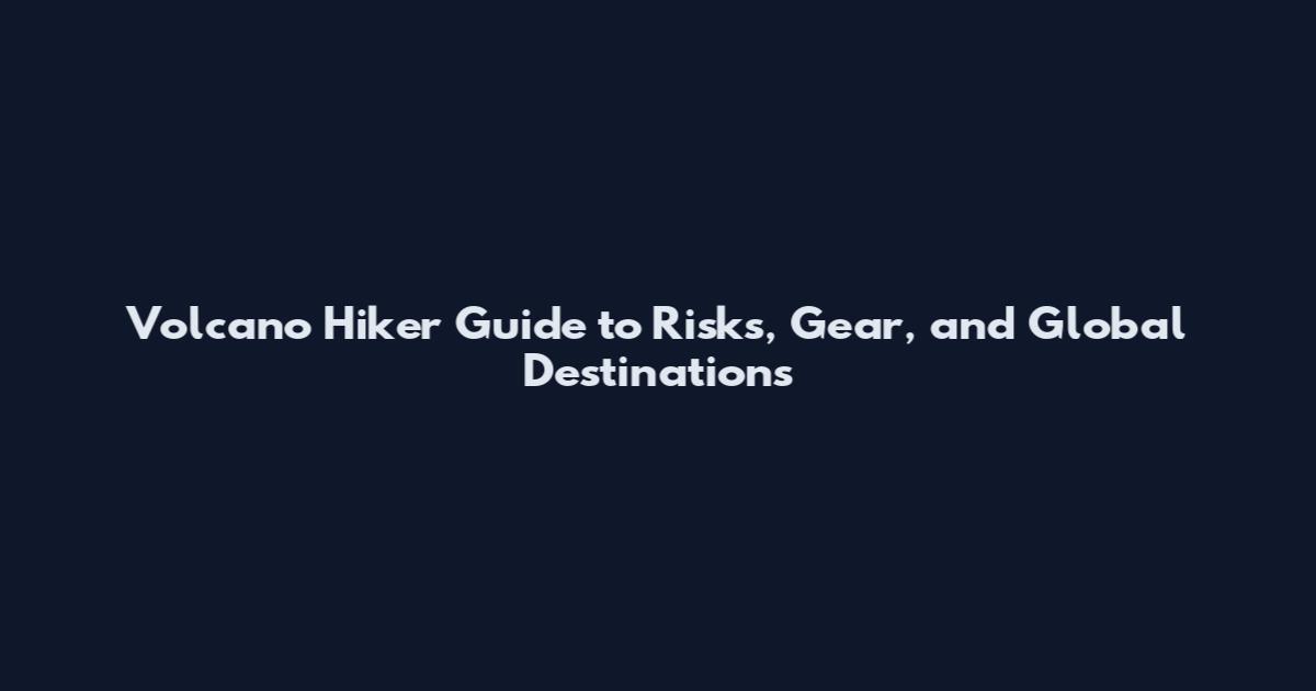 Volcano Hiker Guide to Risks, Gear, and Global Destinations