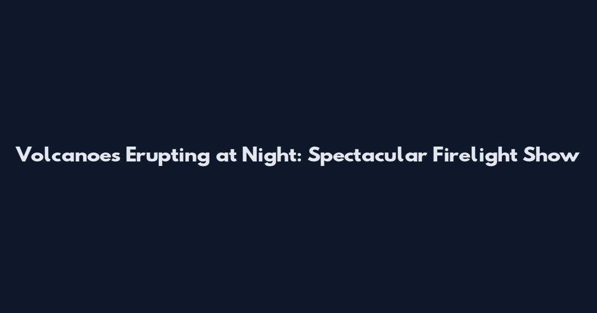 Volcanoes Erupting at Night: Spectacular Firelight Show