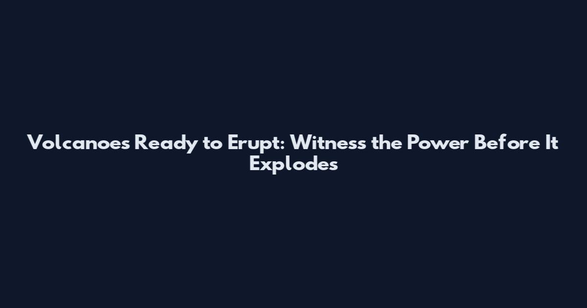 Volcanoes Ready to Erupt: Witness the Power Before It Explodes