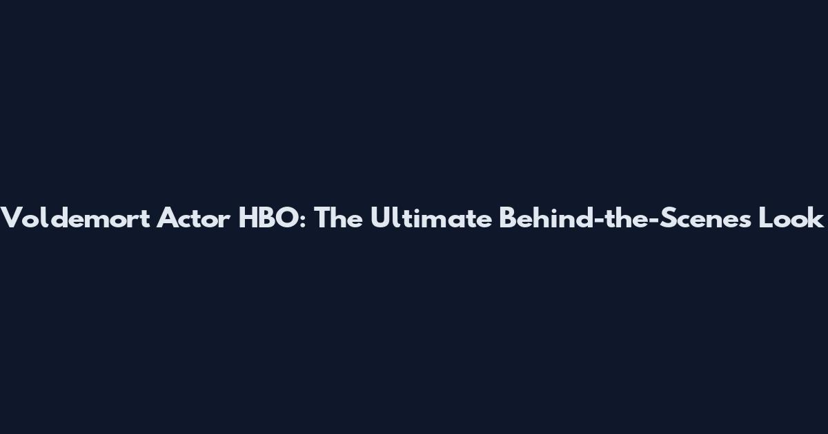 Voldemort Actor HBO: The Ultimate Behind-the-Scenes Look