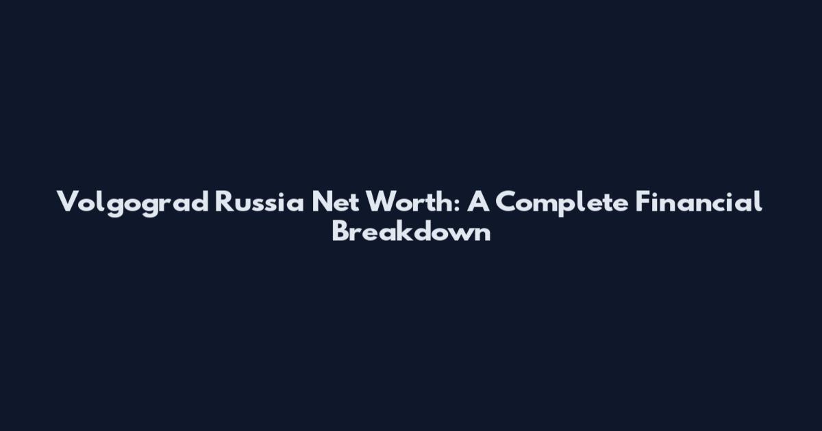 Volgograd Russia Net Worth: A Complete Financial Breakdown