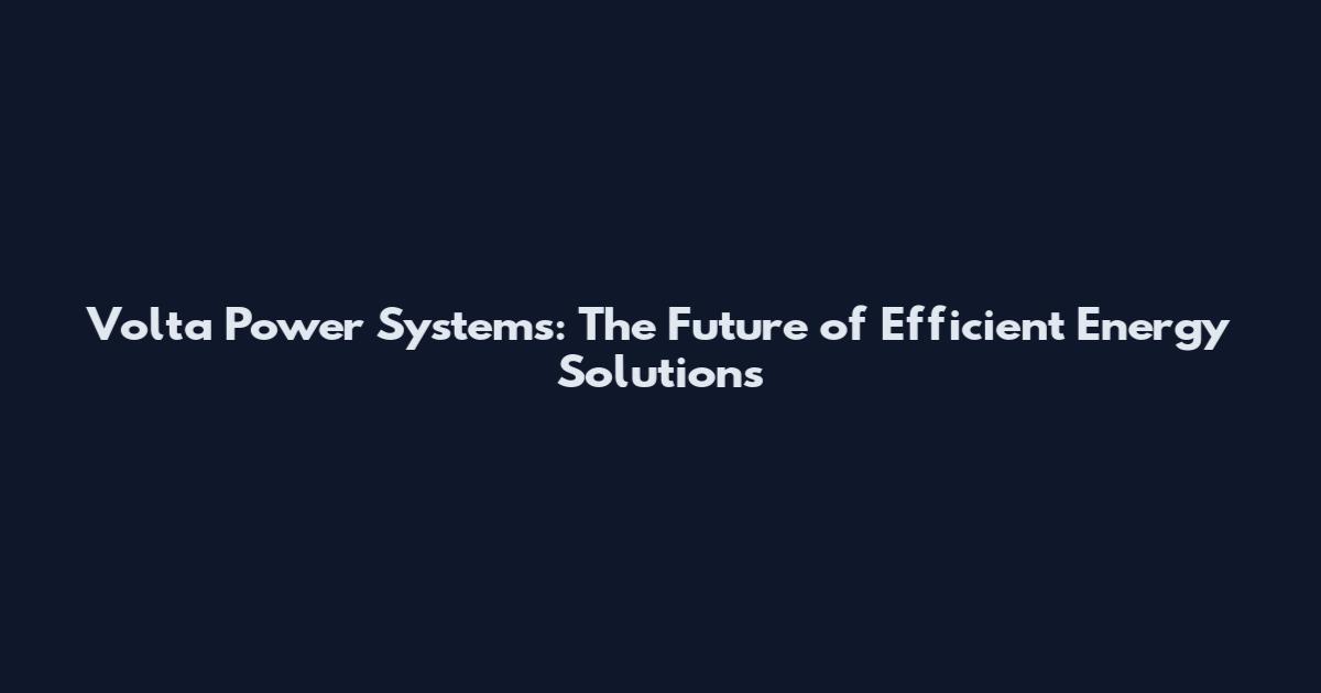 Volta Power Systems: The Future of Efficient Energy Solutions