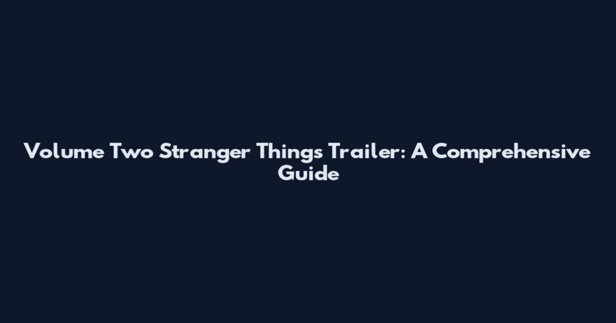 Volume Two Stranger Things Trailer: A Comprehensive Guide
