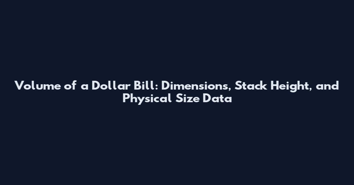 Volume of a Dollar Bill: Dimensions, Stack Height, and Physical Size Data