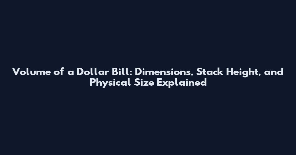 Volume of a Dollar Bill: Dimensions, Stack Height, and Physical Size Explained
