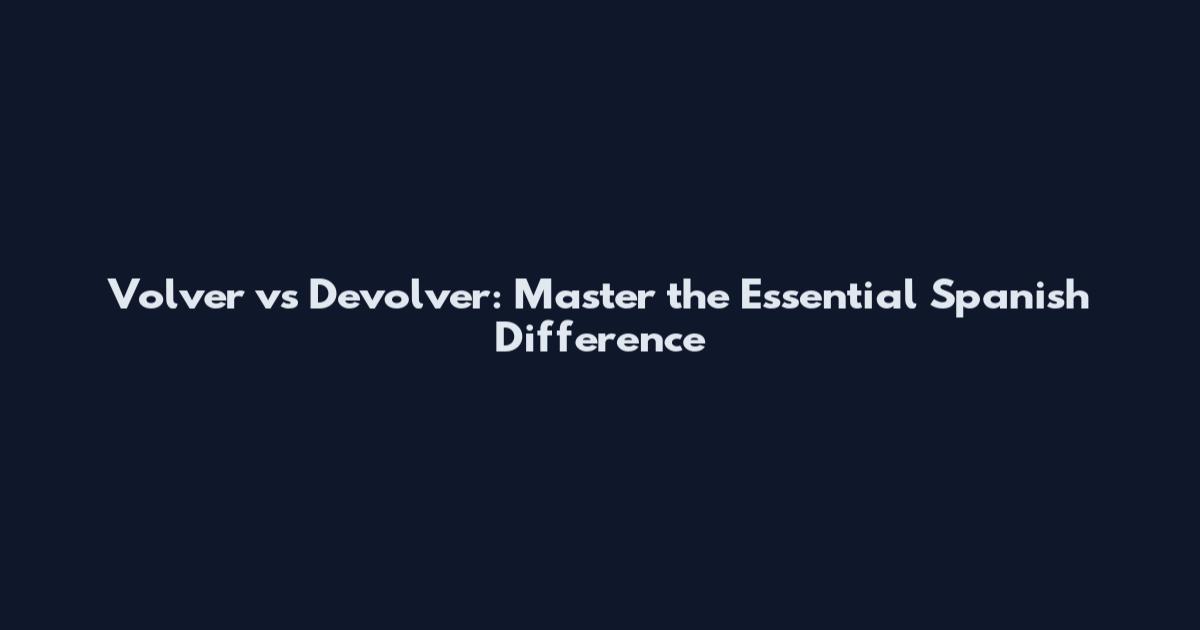 Volver vs Devolver: Master the Essential Spanish Difference