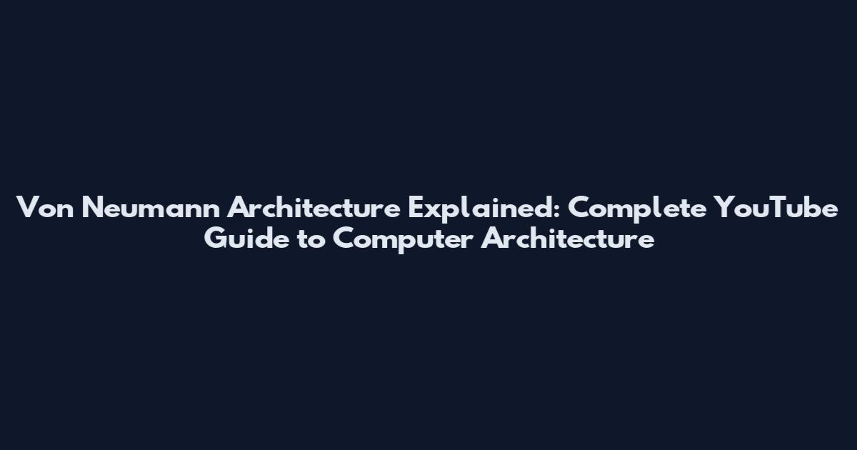 Von Neumann Architecture Explained: Complete YouTube Guide to Computer Architecture