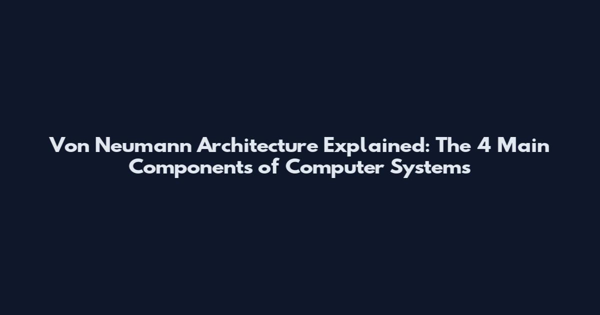 Von Neumann Architecture Explained: The 4 Main Components of Computer Systems