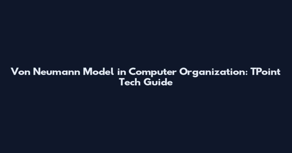 Von Neumann Model in Computer Organization: TPoint Tech Guide