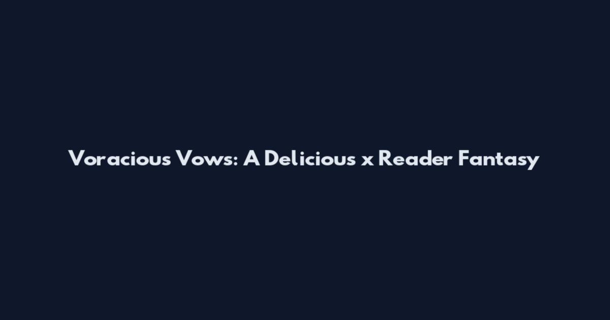 Voracious Vows: A Delicious x Reader Fantasy