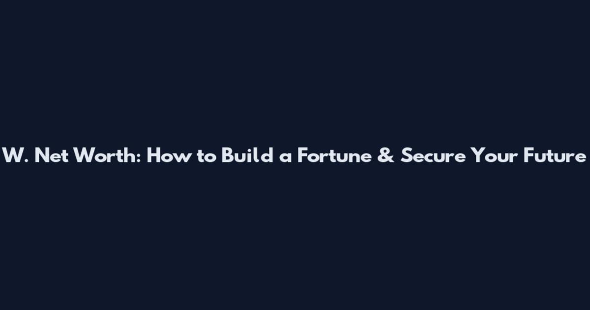 W. Net Worth: How to Build a Fortune & Secure Your Future