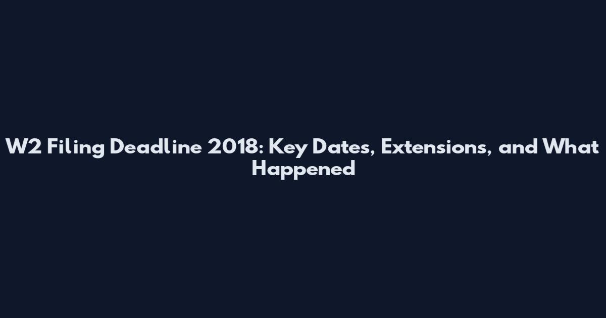 W2 Filing Deadline 2018: Key Dates, Extensions, and What Happened