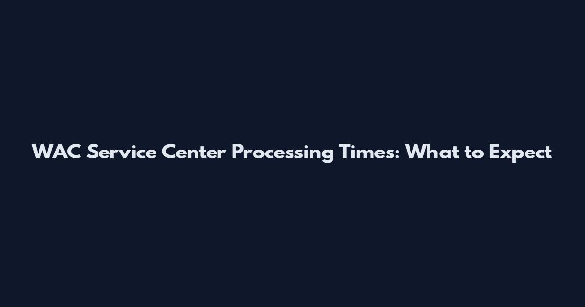 WAC Service Center Processing Times: What to Expect