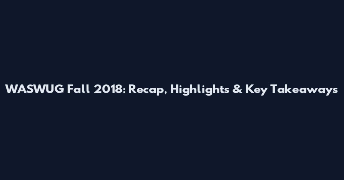 WASWUG Fall 2018: Recap, Highlights & Key Takeaways