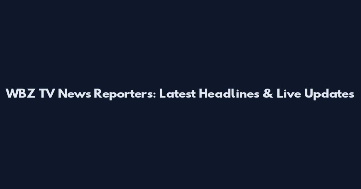 WBZ TV News Reporters: Latest Headlines & Live Updates