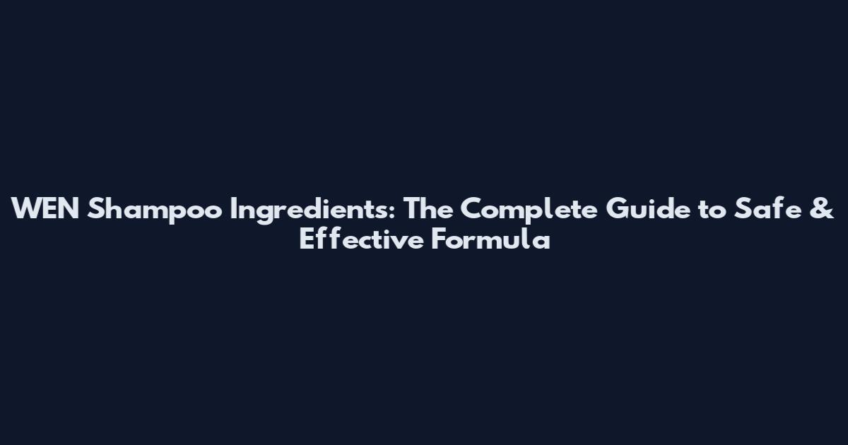 WEN Shampoo Ingredients: The Complete Guide to Safe & Effective Formula