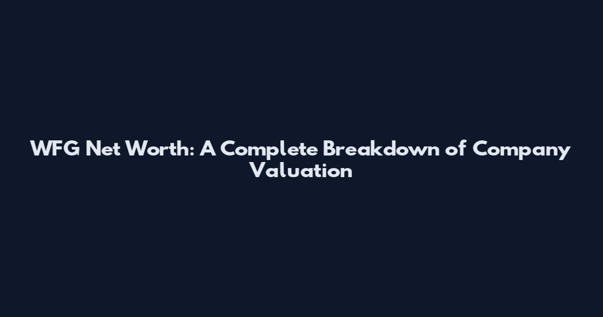 WFG Net Worth: A Complete Breakdown of Company Valuation