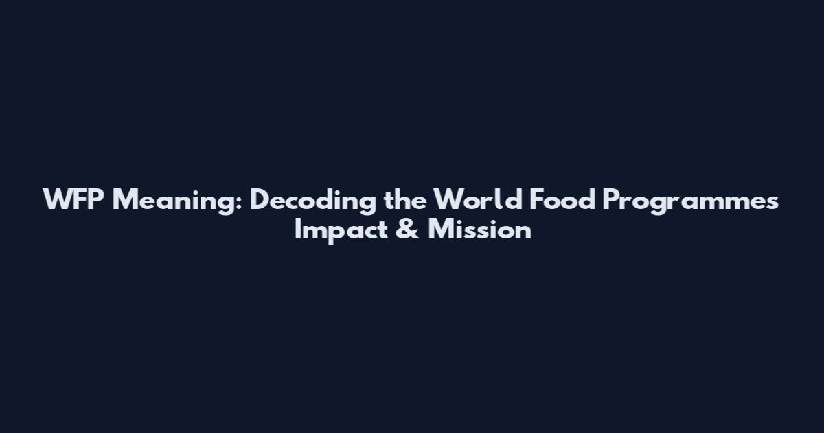 WFP Meaning: Decoding the World Food Programme's Impact & Mission