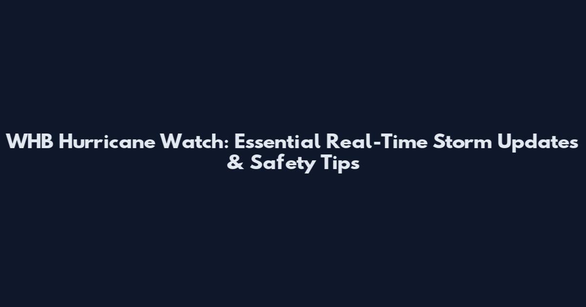 WHB Hurricane Watch: Essential Real-Time Storm Updates & Safety Tips