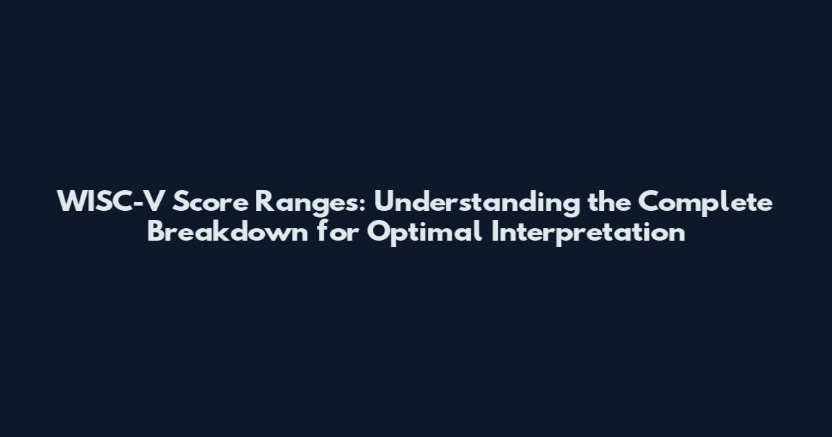 WISC-V Score Ranges: Understanding the Complete Breakdown for Optimal Interpretation