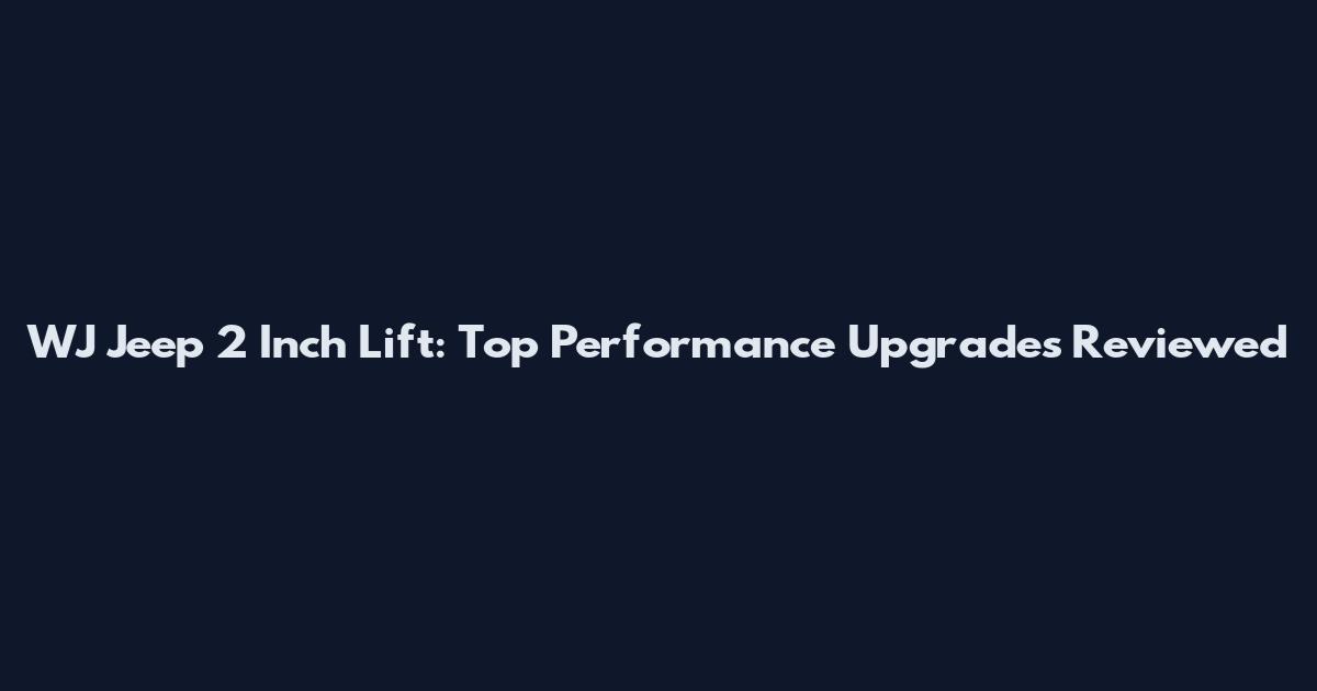 WJ Jeep 2 Inch Lift: Top Performance Upgrades Reviewed