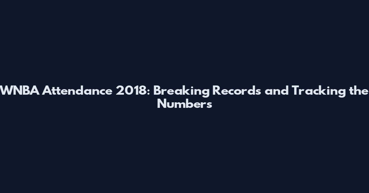WNBA Attendance 2018: Breaking Records and Tracking the Numbers
