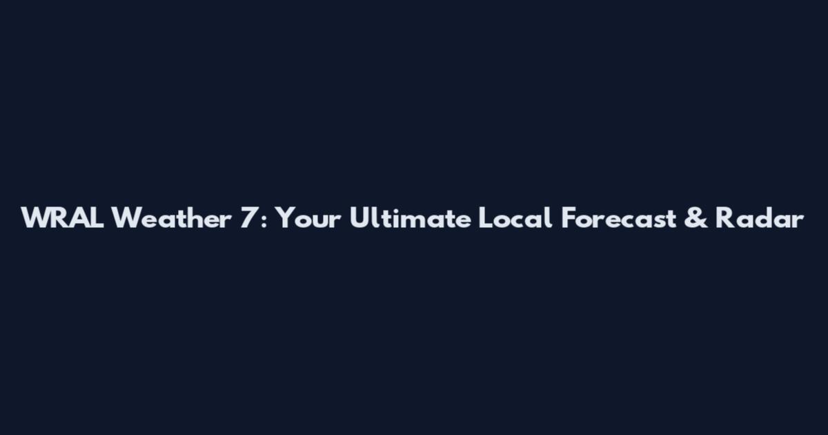 WRAL Weather 7: Your Ultimate Local Forecast & Radar