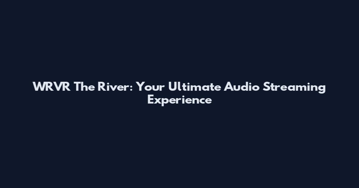 WRVR The River: Your Ultimate Audio Streaming Experience