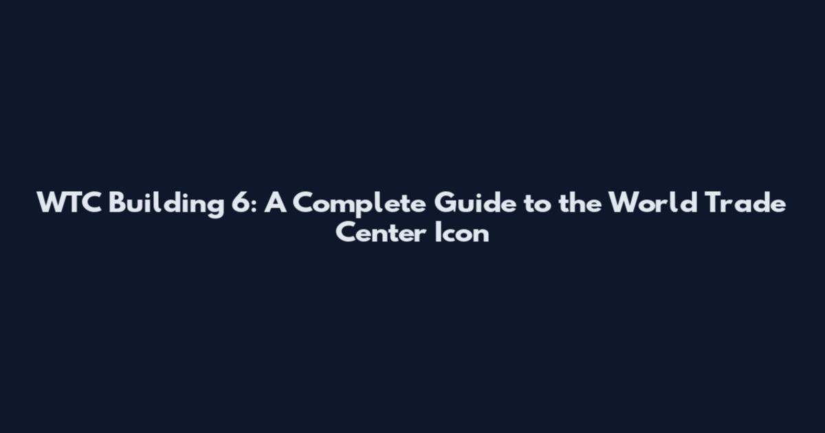 WTC Building 6: A Complete Guide to the World Trade Center Icon