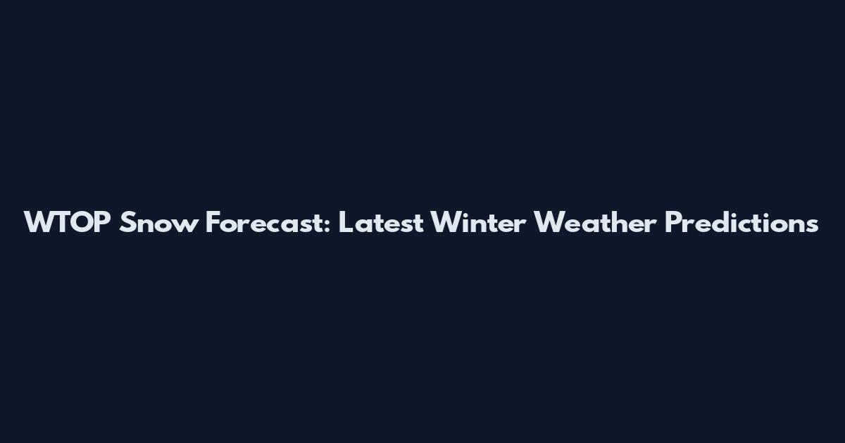 WTOP Snow Forecast: Latest Winter Weather Predictions