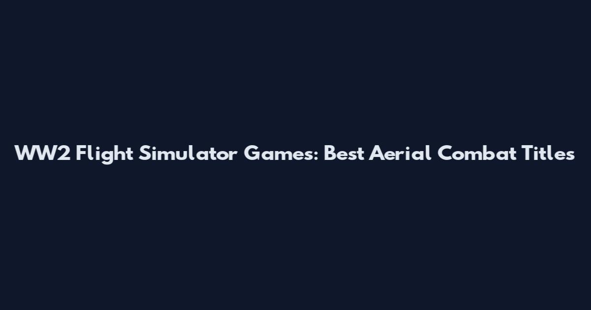 WW2 Flight Simulator Games: Best Aerial Combat Titles