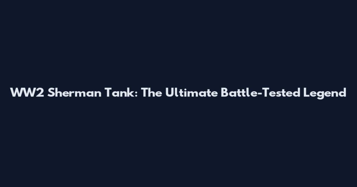 WW2 Sherman Tank: The Ultimate Battle-Tested Legend