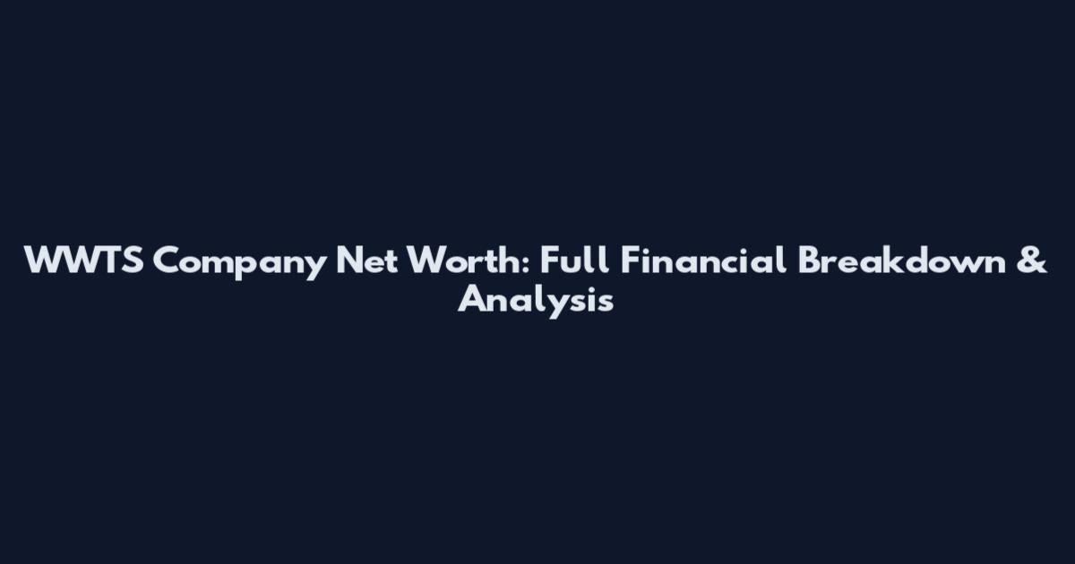 WWTS Company Net Worth: Full Financial Breakdown & Analysis
