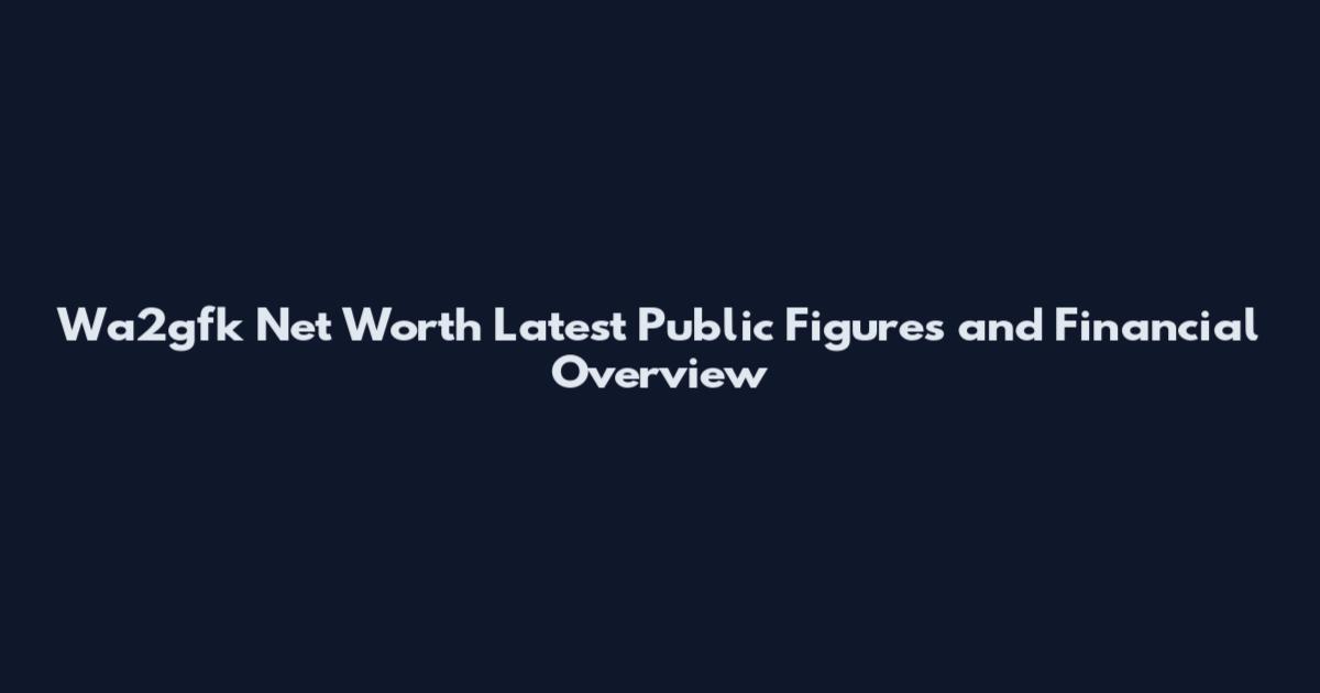 Wa2gfk Net Worth Latest Public Figures and Financial Overview