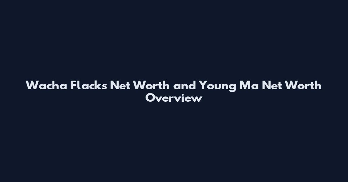 Wacha Flacks Net Worth and Young Ma Net Worth Overview