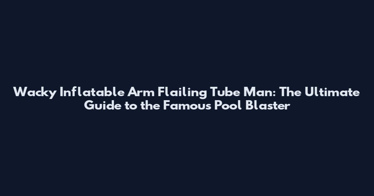 Wacky Inflatable Arm Flailing Tube Man: The Ultimate Guide to the Famous Pool Blaster