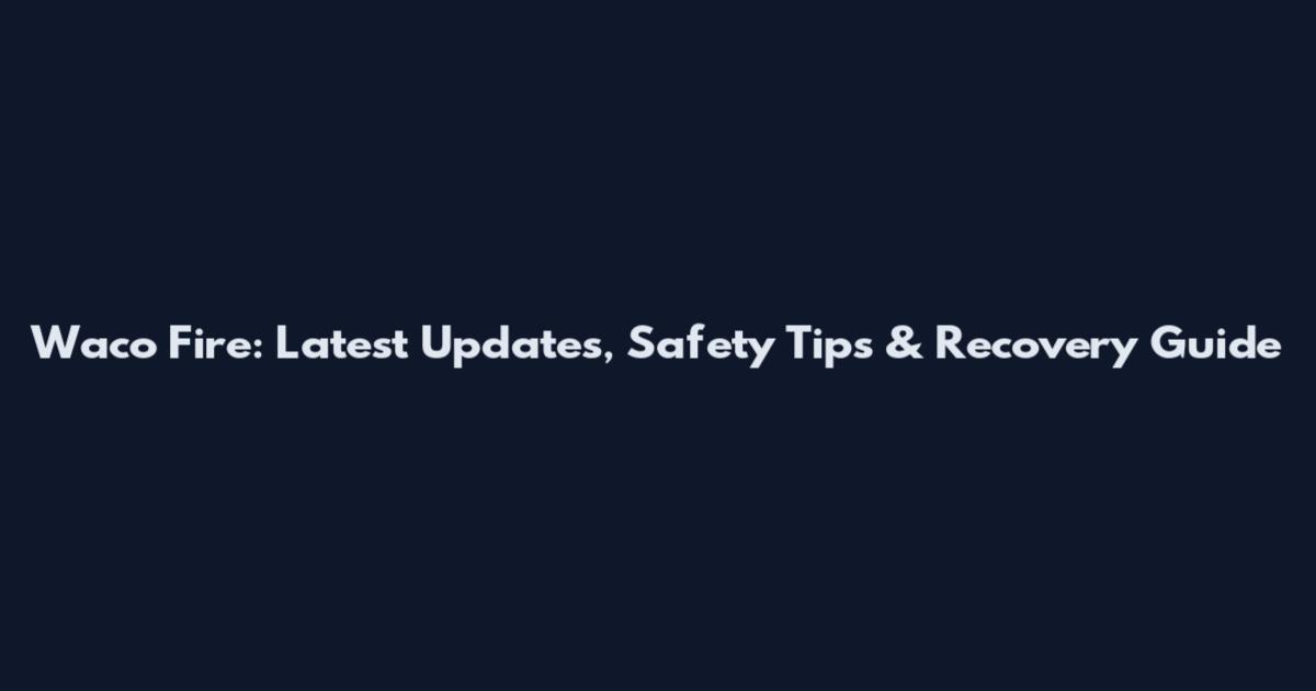 Waco Fire: Latest Updates, Safety Tips & Recovery Guide